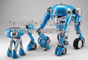 ペットロボット「Loona Blue」、割引価格で予約販売中！