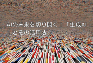 AIの未来を切り開く！「生成AI」とその活用法