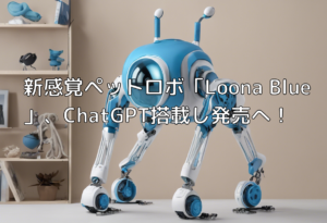 新感覚ペットロボ「Loona Blue」、ChatGPT搭載し発売へ！