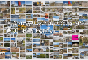 自作AIが夢じゃない！OpenAIの新サービス「GPTs」