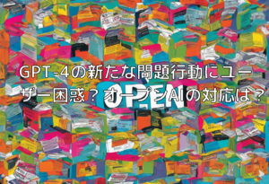 GPT-4の新たな問題行動にユーザー困惑？オープンAIの対応は？