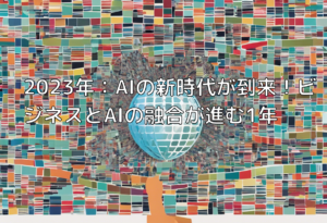 2023年：AIの新時代が到来！ビジネスとAIの融合が進む1年