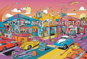 2023年、あなたもChatGPTの魔法にかかる！