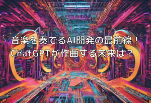 音楽を奏でるAI開発の最前線！ChatGPTが作曲する未来は？