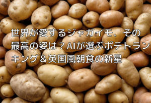 世界が愛するジャガイモ、その最高の姿は？AIが選ぶポテトランキング＆英国風朝食の新星