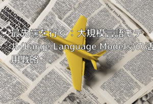 最先端を行く：大規模言語モデル(Large Language Models)の活用戦略