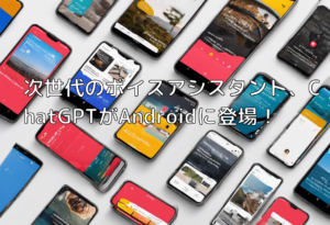 次世代のボイスアシスタント、ChatGPTがAndroidに登場！