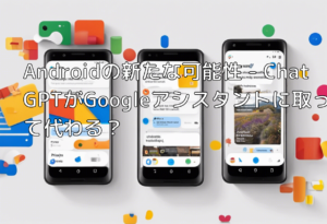 Androidの新たな可能性 – ChatGPTがGoogleアシスタントに取って代わる？