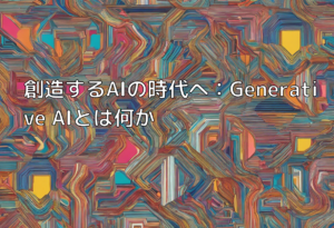 創造するAIの時代へ：Generative AIとは何か