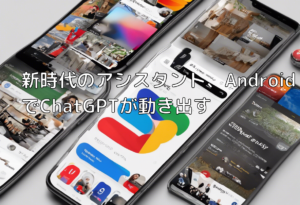 新時代のアシスタント、AndroidでChatGPTが動き出す