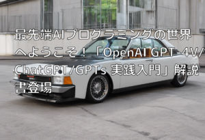 最先端AIプログラミングの世界へようこそ！「OpenAI GPT-4V/ChatGPT/GPTs 実践入門」解説書登場