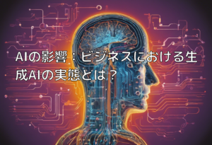 AIの影響：ビジネスにおける生成AIの実態とは？