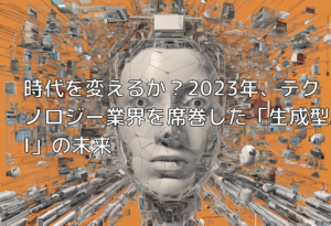 時代を変えるか？2023年、テクノロジー業界を席巻した「生成型AI」の未来