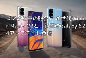 スマホと車の融合!? 新世代Honor Magic V2と、待望のGalaxy S24アップデート登場