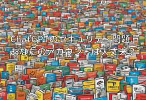 ChatGPTのセキュリティ問題、あなたのアカウントは大丈夫？