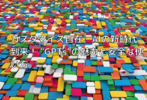 カスタマイズ自在、AIの新時代到来！ “GPTs”の魅力と安全な使い方