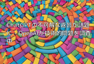 ChatGPTの不可解な返答が話題に – OpenAIが技術的問題を調査中