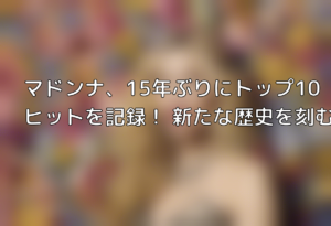 マドンナ、15年ぶりにトップ10ヒットを記録！ 新たな歴史を刻む