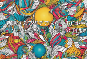 新時代のアイデアはAIにお任せ！生活を豊かにする創造の手助け