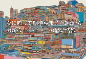 夏に向けて期待高まる！OpenAIの新作「GPT-5」の最新情報