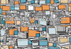 国産AIに期待大！企業のAI導入動向と今後の展望