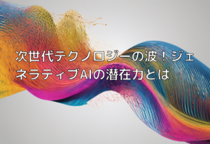 次世代テクノロジーの波！ジェネラティブAIの潜在力とは