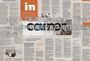 キャリア形成支援の未来！ LinkedInがAI機能を2024年3月に追加予定