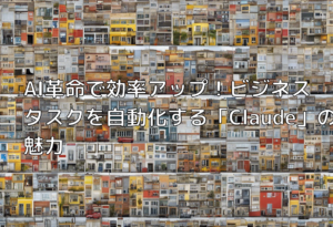 AI革命で効率アップ！ビジネスタスクを自動化する「Claude」の魅力