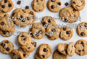 あなたのプライバシーは大丈夫？ウェブサイトのCookie利用について知っておくべきこと