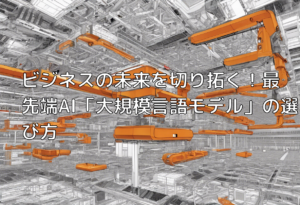 ビジネスの未来を切り拓く！最先端AI「大規模言語モデル」の選び方