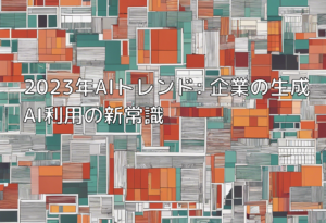 2023年AIトレンド: 企業の生成AI利用の新常識