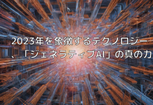 2023年を象徴するテクノロジー、「ジェネラティブAI」の真の力