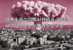 日本主導の国際AI枠組み「広島AIプロセス」が世界を変える