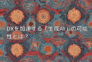 DXを加速する「生成AI」の可能性とは？