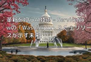 革新を担うAI技術 – ServiceNowの「Washington, D.C.」リリースが示す未来