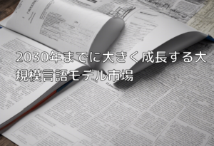 2030年までに大きく成長する大規模言語モデル市場