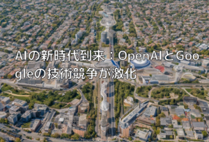 AIの新時代到来：OpenAIとGoogleの技術競争が激化