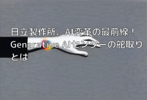 日立製作所、AI変革の最前線！Generative AIセンターの舵取りとは