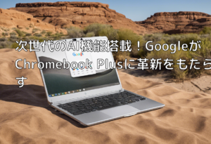 次世代のAI機能搭載！GoogleがChromebook Plusに革新をもたらす