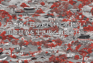 日本発「日の丸LLM」の動向！国際競争を生き抜く戦略とは