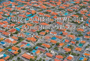 「富岳」のAI技術、世界に羽ばたく – SambaNovaが新プラットフォームに導入