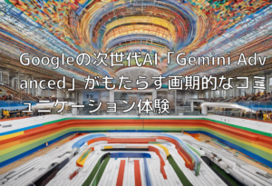 Googleの次世代AI「Gemini Advanced」がもたらす画期的なコミュニケーション体験