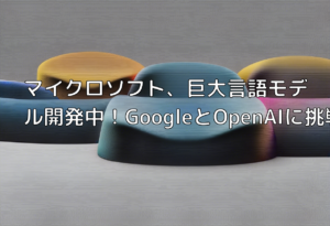 マイクロソフト、巨大言語モデル開発中！GoogleとOpenAIに挑戦