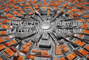 次世代AIプロダクト開発の最前線：LLMを活用した技術と知恵