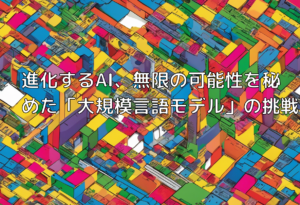 進化するAI、無限の可能性を秘めた「大規模言語モデル」の挑戦