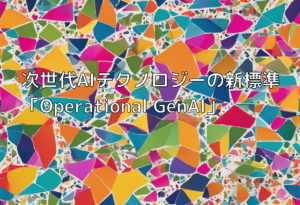 次世代AIテクノロジーの新標準「Operational GenAI」