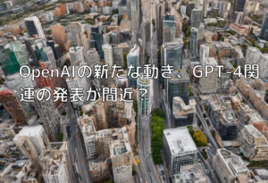 OpenAIの新たな動き、GPT-4関連の発表が間近？