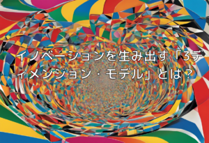 イノベーションを生み出す「3ディメンジョン・モデル」とは？