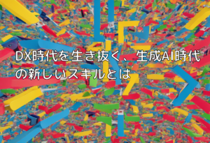 DX時代を生き抜く、生成AI時代の新しいスキルとは