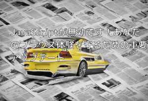 JavaScriptが無効です！あなたのブラウズ体験を守るための重要アップデート